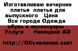 Изготавливаю вечерние платья, платья для выпускного › Цена ­ 1 - Все города Одежда, обувь и аксессуары » Услуги   . Ненецкий АО